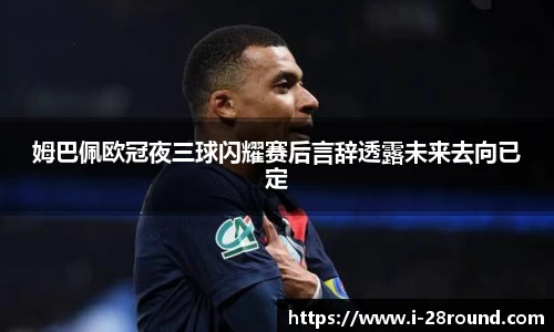 姆巴佩欧冠夜三球闪耀赛后言辞透露未来去向已定
